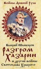 Валерий Шамбаров - Разгром Хазарии и другие войны Святослава Храброго