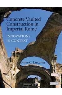Lynne Lancaster - Concrete Vaulted Construction in Imperial Rome: Innovations in Context