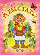 Е. Н. Агинская - Кем стать? Книжка-раскладушка