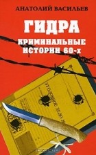 Анатолий Васильев - Гидра. Криминальные истории 60-х