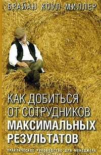 Брайан Коул Миллер - Как добиться от сотрудников максимальных результатов