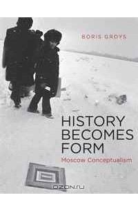 Борис Гройс - History Becomes Form: Moscow Conceptualism