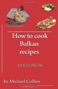 Майкл Коллинз - How to Cook Balkan Recipes: Back to Origins: Volume 1