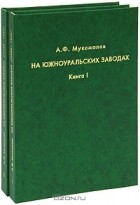 Александр Мукомолов - На южноуральских заводах (комплект из 2 книг)