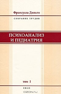 Франсуаза Дольто - Франсуаза Дольто. Собрание трудов. Том 1. Психоанализ и педиатрия