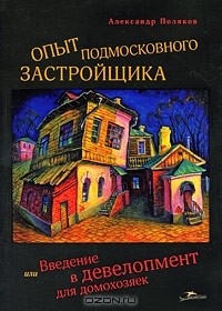 Александр Поляков - Опыт подмосковного застройщика, или Введение в девелопмент для домохозяек