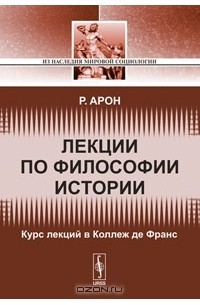 Реймон Клод Фердинанд Арон - Лекции по философии истории. Курс лекций в Коллеж де Франc