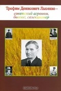  - Трофим Денисович Лысенко - советский агроном, биолог, селекционер