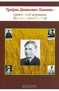 Трофим Денисович Лысенко - советский агроном, биолог, селекционер