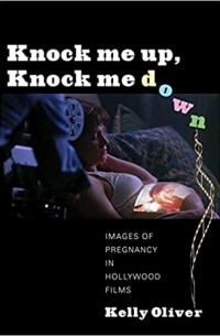 Келли Оливер - Knock Me Up, Knock Me Down: Images of Pregnancy in Hollywood Films
