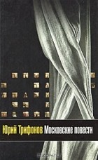 Юрий Трифонов - Московские повести (сборник)