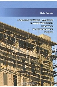 Юрий Иванов - Реконструкция зданий и сооружений. Усиление, восстановление, ремонт