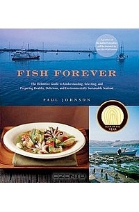Пол Джонсон - Fish Forever: The Definitive Guide to Understanding, Selecting, and Preparing Healthy, Delicious, and Environmentally Sustainable Seafood