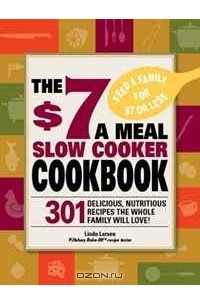 Linda Larsen - The $7 a Meal Slow Cooker Cookbook: 301 Delicious, Nutritious Recipes the Whole Family Will Love!