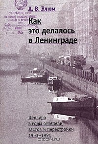 Арлен Блюм - Как это делалось в Ленинграде. Цензура в годы оттепели, застоя и перестройки. 1953-1991