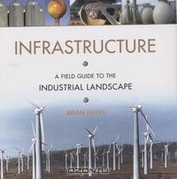 Брайан Хэйес - Infrastructure: A Field Guide to the Industrial Landscape
