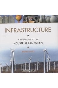 Брайан Хэйес - Infrastructure: A Field Guide to the Industrial Landscape
