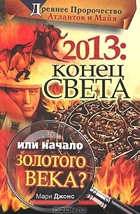 Мэри Д. Джонс - 2013: Конец Света или начало Золотого Века? Древнее пророчество атлантов и майя