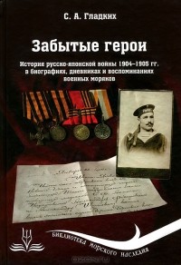 Сергей Гладких - Забытые герои. История русско-японской войны 1904-1905 гг. в биографиях, дневниках и воспоминаниях военных моряков