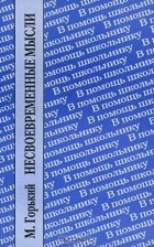 Максим Горький - Несвоевременные мысли. Заметки о революции и культуре