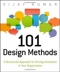 Vijay Kumar - 101 Design Methods: A Structured Approach for Driving Innovation in Your Organization