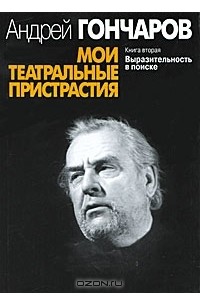 Андрей Гончаров - Мои театральные пристрастия. Книга 2. Выразительность в поиске