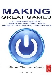 Making Great Games: An Insider's Guide to Designing and Developing the World's Greatest Video Games