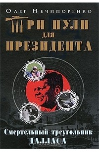 Олег Нечипоренко - Три пули для президента. Смертельный треугольник Далласа