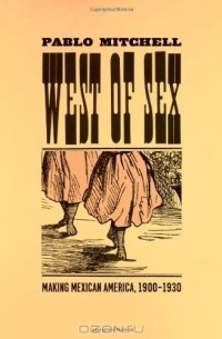 Пабло Митчелл - West of Sex: Making Mexican America, 1900-1930