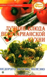 Анна Сударушкина - Лучшие блюда вегетарианской кухни. Недорого, вкусно, полезно