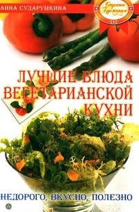 Анна Сударушкина - Лучшие блюда вегетарианской кухни. Недорого, вкусно, полезно
