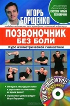 Игорь Борщенко - Позвоночник без боли. Курс изометрической гимнастики (+ DVD-ROM)