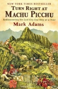 Mark Adams - Turn Right at Machu Picchu: Rediscovering the Lost City One Step at a Time
