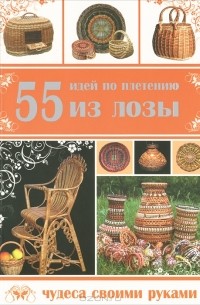 Александр Хомяк - 55 идей по плетению из лозы