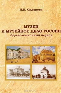 Ирина Сидорова - Музеи и музейное дело России. Дореволюционный период