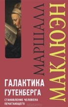 Маршалл Маклюэн - Галактика Гутенберга. Становление человека печатающего