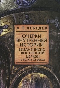 Алексей Лебедев - Очерки внутренней истории Византийско-Восточной церкви в IX, X и XI веках