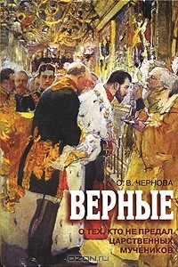 Ольга Чернова - Верные. О тех, кто не предал Царственных мучеников