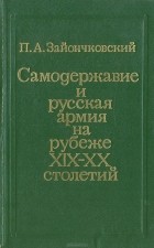 Петр Зайончковский - Самодержавие и Русская армия на рубеже ХIХ — ХХ столетий. 1881 — 1903