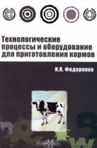 Иван Федоренко - Технологические процессы и оборудование для приготовления кормов