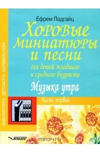 Ефрем Подгайц - Хоровые миниатюры и песни для детей младшего и среднего возраста. Музыка утра. В 2 частях. Часть 1