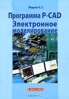 Андрей Уваров - Программа P-CAD. Электронное моделирование