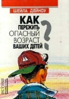 Шейла Дейноу - Как пережить опасный возраст Ваших детей?