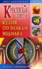 Анна Вишневская - Кремлевская диета. Кухня по знакам зодиака