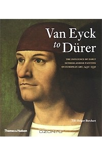 Тилль-Хольгер Борхерт - Van Eyck to Durer: The Influence of Early Netherlandish Painting on European Art, 1430-1530