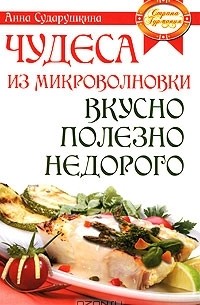 Анна Сударушкина - Чудеса из микроволновки. Вкусно, полезно, недорого