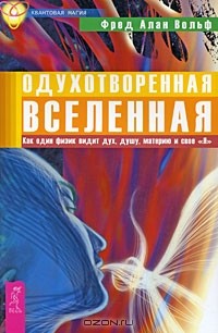 Фред Алан Вольф - Одухотворенная Вселенная. Как один физик видит дух, душу, материю и свое "Я"