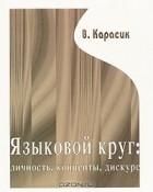 Владимир Карасик - Языковой круг: личность, концепты, дискурс