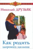 Николай Друзьяк - Как родить здорового малыша