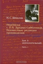  - И. С. Шмелев. Переписка с О. А. Бредиус-Субботиной. Неизвестные редакции произведений. Том 3 (дополнительный). Часть 1